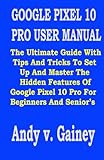  GOOGLE PIXEL 10 PRO USER MANUAL: The Ultimate Guide With Tips And Tricks To Set Up And Master The Hidden Features Of Google Pixel 10 Pro For Beginners And Senior’s