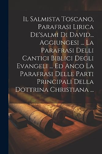 Il Salmista Toscano, Parafrasi Lirica De'salmi Di David... Aggiungesi ... La Parafrasi Delli Cantici Biblici Degli Evangeli ... Ed Anco La Parafrasi ... Dottrina Christiana ... (Italian Edition)