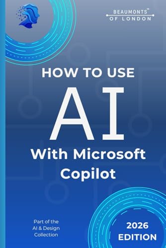 How To Use AI With Microsoft Copilot: Practical Guidance for Writing, Planning, Organisation, and Responsible Everyday Work (Beaumonts - AI & Design)