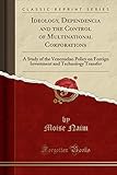  Ideology, Dependencia and the Control of Multinational Corporations: A Study of the Venezuelan Policy on Foreign Investment and Technology Transfer (Classic Reprint)