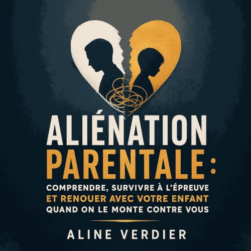 Ali&eacute;nation parentale : Comprendre, survivre &agrave; l&rsquo;&eacute;preuve et renouer avec votre enfant quand on le m