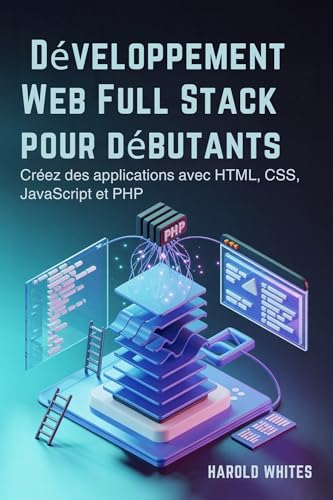 Développement Web Full Stack pour débutants : Créez des applications avec HTML, CSS, JavaScript et PHP (French Edition)