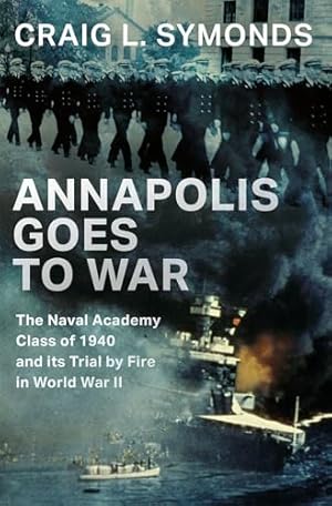 Annapolis Goes to War: The Naval Academy Class of 1940 and its Trial by Fire in World War II
