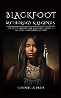 Blackfoot Mythology and Legends: Journey Through Time with Gods, Goddess, Creatures and Mythical Tales B0CR1NWJ13 Book Cover