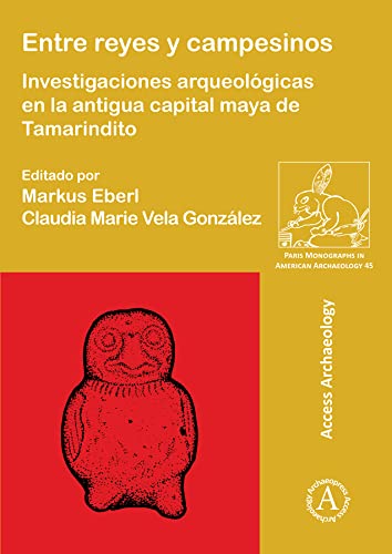 Entre reyes y campesinos: Investigaciones arqueológicas en la antigua capital maya de Tamarindito (Paris Monographs in American Archaeology)