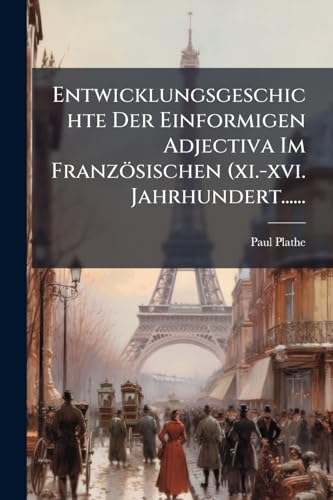 Entwicklungsgeschichte Der Einformigen Adjectiva Im Französischen (xi.-xvi. Jahrhundert...... (German Edition)
