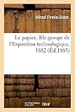 Le papier, IIIe groupe de l'Exposition technologique, 1882: Librairie, impressions, photographie, gravure, reliure, papiers peints, partie moderne