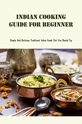 Indian Cooking Guide For Beginners: Simple And Delicious Traditional Indian Foods That You Should Try : The Book Of Indian Cooking