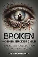 Broken Mother, Broken Child: Understanding the Effects of Attachment Trauma B0DC6QJXMZ Book Cover