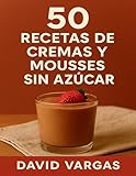 50 Recetas de Cremas y Mousses Sin Azúcar: Postres saludables, cremosos y fáciles de preparar para disfrutar sin remordimientos
