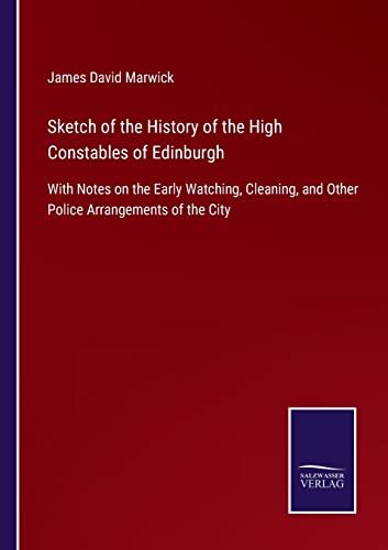 Sketch of the History of the High Constables of Edinburgh: With Notes on the Early Watching, Cleaning, and Other Police Arrangements of the City