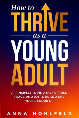How to Thrive as a Young Adult: 7 Principles to Find the Purpose, Peace and Joy to Build a Life You're Proud of