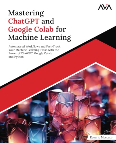Mastering ChatGPT and Google Colab for Machine Learning: Automate AI Workflows and Fast-Track Your Machine Learning Tasks with the Power of ChatGPT, Google Colab, and Python (English Edition