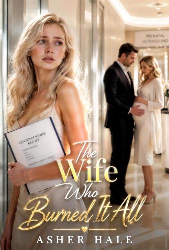 The Wife Who Burned It All: A Betrayal Secret Baby Second Chance Groveling Romance