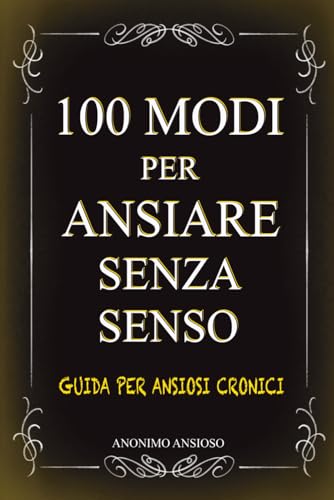 100 modi per ansiare senza senso: Guida originale e divertente per ansiosi cronici | Idee per regali simpatici, ironici e spiritosi | Cose stupide e inutili perfette da regalare ad amici e colleghi