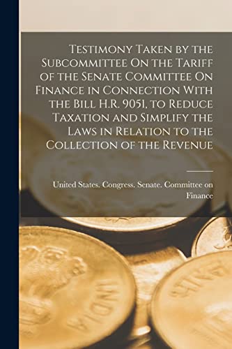 Testimony Taken by the Subcommittee On the Tariff of the Senate Committee On Finance in Connection With the Bill H.R. 9051, to Reduce Taxation and ... in Relation to the Collection of the Revenue
