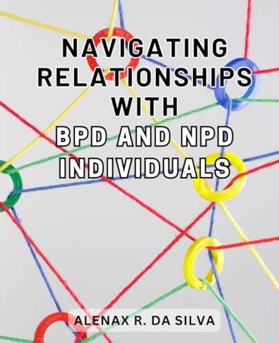 Navigating Relationships with BPD and NPD Individuals: Navigating the Complexities of Borderline Personality Disorder and Narcissistic Personality Disorder to Cultivate Emotional Well-being