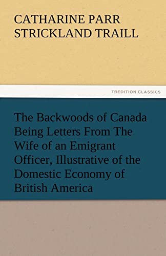 The Backwoods of Canada Being Letters from the Wife of an Emigrant Officer, Illustrative of the Domestic Economy of British America
