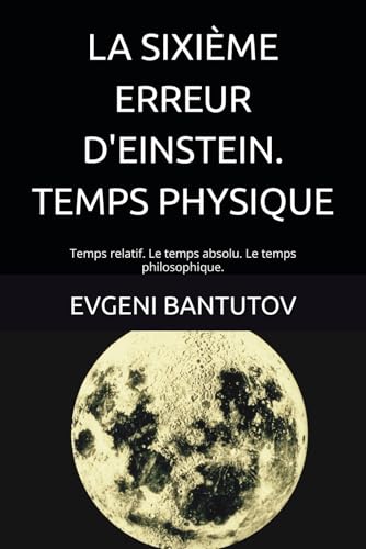 LA SIXIEME ERREUR D'EINSTEIN. TEMPS PHYSIQUE: Temps relatif. Le temps absolu. Le temps philosophique. (french. PROBLEMES DE PHYS