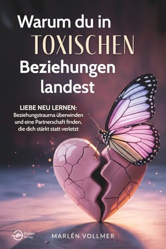 Warum du in toxischen Beziehungen landest – Liebe neu lernen: Beziehungstrauma überwinden und eine Partnerschaft finden, die dich stärkt, statt verletzt
