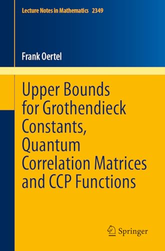 Upper Bounds for Grothendieck Constants, Quantum Correlation Matrices and CCP Functions (Lecture Notes in Mathematics Book 2349) (English Edition)