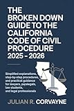 The Broken Down Guide to the California Code of Civil Procedure 2025 – 2026: Simplified Explanations, Step-by-Step Procedures, and Practical Guidance for Lawyers, Paralegals, Law Students, and Legal