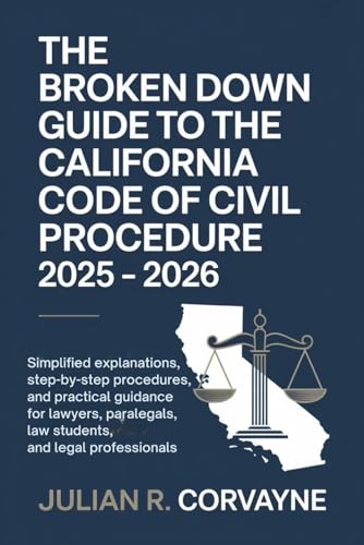 The Broken Down Guide to the California Code of Civil Procedure 2025 – 2026: Simplified Explanations, Step-by-Step Procedures, and Practical Guidance for Lawyers, Paralegals, Law Students, and Legal