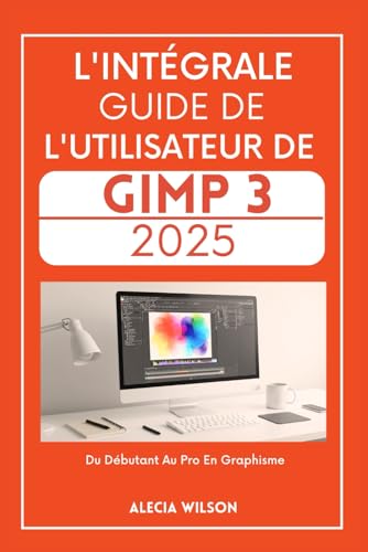 L'INTÉGRALE GUIDE DE L'UTILISATEUR DE GIMP 3 2025 (French Edition)
