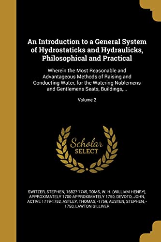An Introduction to a General System of Hydrostaticks and Hydraulicks, Philosophical and Practical: Wherein the Most Reasonable and Advantageous ... Gentlemens Seats, Buildings, ...; Volume 2