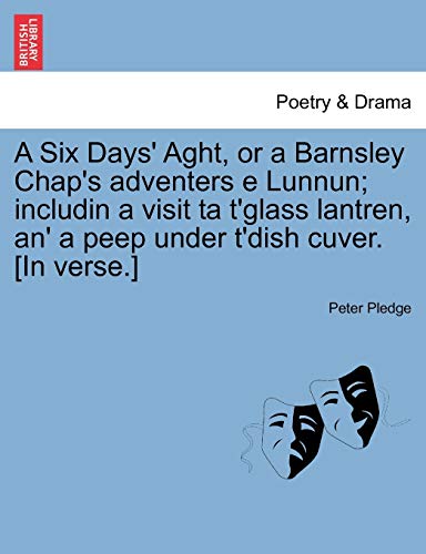 A Six Days' Aght, or a Barnsley Chap's Adventers E Lunnun; Includin a Visit Ta t'Glass Lantren, An' a Peep Under t'Dish Cuver. [in Verse.]