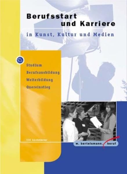 Berufsstart und Karriere in Kunst, Kultur und Medien: Studium, Berufsausbildung, Weiterbildung,: Studium, Berufsausbildung, Weiterbildung, Quereinstieg