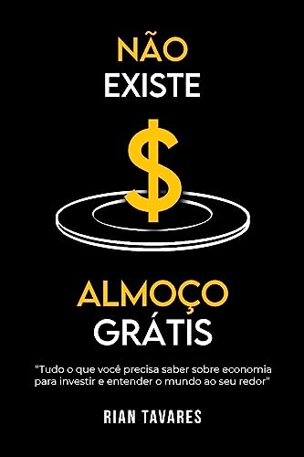 Não Existe Almoço Grátis: Tudo o que você precisa saber sobre economia para investir e entender o mundo ao seu redor