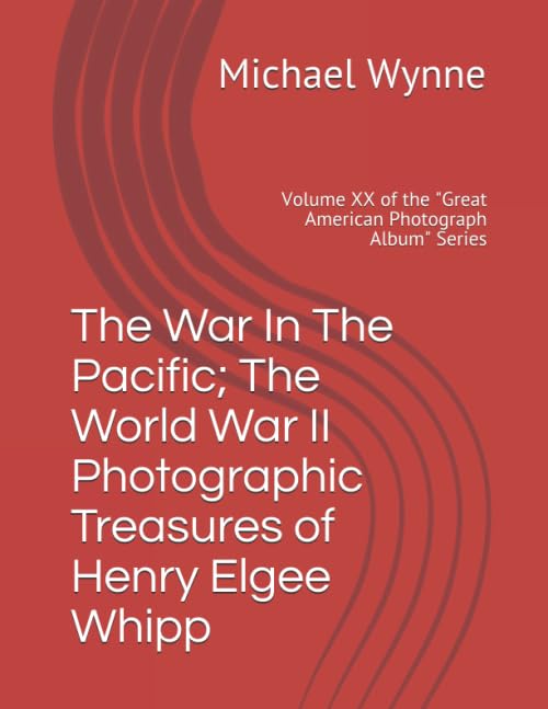 The War In The Pacific; The World War II Photographic Treasures of Henry Elgee Whipp: Volume XX of the "Great American Photograph Album" Series
