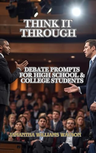 THINK IT THROUGH: DEBATE PROMPTS FOR HIGH SCHOOL AND COLLEGE STUDENTS