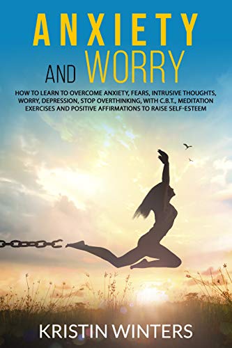 Anxiety and Worry: How to learn to overcome anxiety, fears,