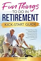 Fun Things To Do In Retirement Kick-Start Guide: Practical Tips To Stay Healthy, Enhance Social Connections, And Resources To Live Joyfully, With Passion And Purpose B0DPM3SVPV Book Cover