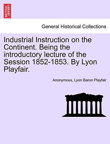 Industrial Instruction on the Continent. Being the Introductory Lecture of the Session 1852-1853. by Lyon Playfair.