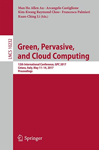 Green, Pervasive, and Cloud Computing: 12th International Conference, GPC 2017, Cetara, Italy, May 11-14, 2017, Proceedings (Lecture Notes in Computer Science, 10232)