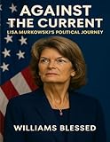 AGAIN THE CURRENT : LISA MURKOWSKI’S POLITICAL JOURNEY