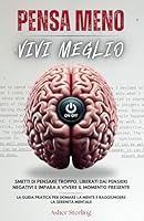 PENSA MENO, VIVI MEGLIO: Smetti di Pensare Troppo, Liberati dai Pensieri Negativi e Impara a Vivere il Momento Presente - La Guida Pratica per Domare ... la Serenità Mentale (Italian Edition) B0DFPGHCZX Book Cover