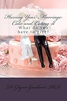 Having Your Marriage Cake and Eating it: What do you have to give? 151140907X Book Cover