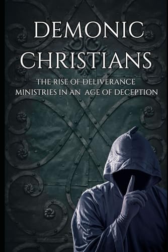 Demonic Christians: The Rise Of Deliverance Ministries In An Age Of Deception