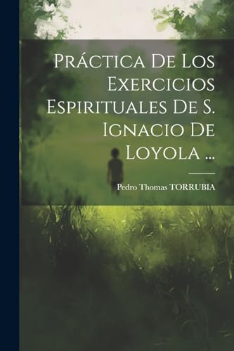 Práctica De Los Exercicios Espirituales De S. Ignacio De Loyola ... (Spanish Edition)