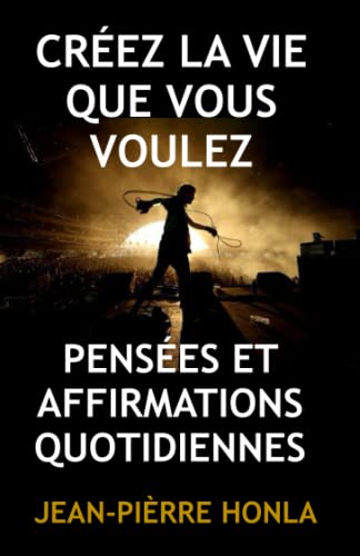 CRÉEZ LA VIE QUE VOUS VOULEZ: PENSÉES ET AFFIRMATIONS QUOTIDIENNES (French Edition)
