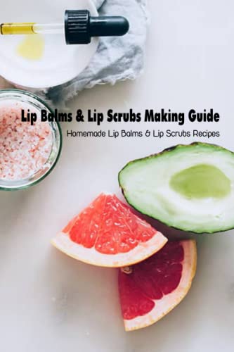 Lip Balms & Lip Scrubs Making Guide: Homemade Lip Balms & Lip Scrubs Recipes