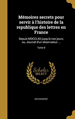 Mémoires secrets pour servir à l'histoire de la republique des lettres en France: Depuis MDCCLXII jusqu'à nos jours; ou, Journal d'un observateur ...; Tome 9 (French Edition)