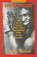 Dick Tiger: The Life & Times of Africa's Most Accomplished World Boxing Champion 1889218332 Book Cover