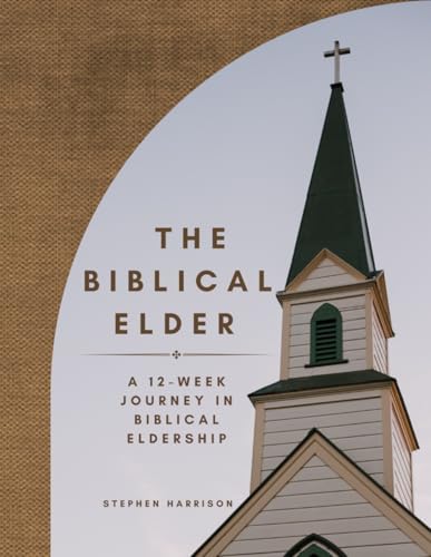 The Biblical Elder: A Twelve-Week Journey In Biblical Eldership