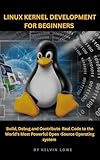 Linux Kernel Development for Beginners: Build, Debug, and Contribute Real Code to the World’s Most Powerful Open-Source Operating System