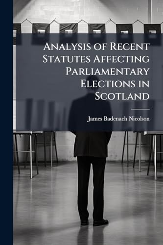 Analysis of Recent Statutes Affecting Parliamentary Elections in Scotland: With Appendix Containing the Statutes, and a Digest of Recent Decisions of the Registration Appeal Court